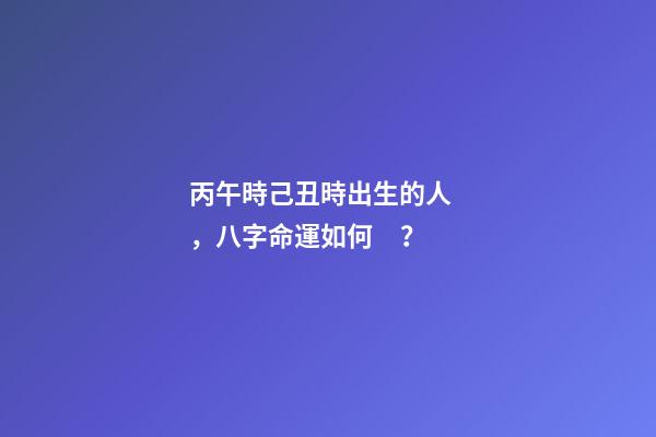 丙午時己丑時出生的人，八字命運如何？
